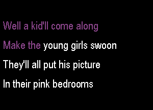 Well a kid'll come along

Make the young girls swoon
They all put his picture

In their pink bedrooms