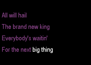 All will hail
The brand new king

Everybody's waitin'
For the next big thing