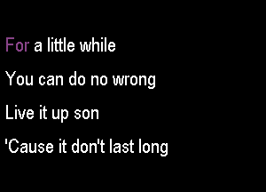 For a little while
You can do no wrong

Live it up son

'Cause it don't last long