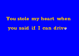 You stole my heart when

you said if I can drive