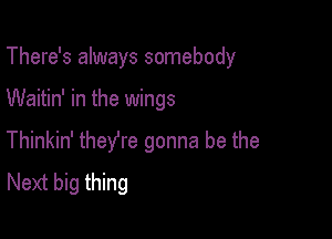 There's always somebody

Waitin' in the wings

Thinkin' they're gonna be the
Next big thing