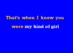 That's when I knew you

were my kind of girl