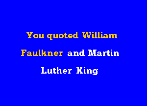 You quoted William

Faulkner and Martin

Luther King