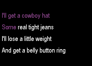 I'll get a cowboy hat
Some real tightjeans

I'll lose a little weight

And get a belly button ring