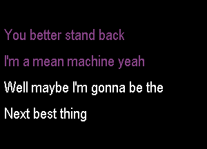 You better stand back

I'm a mean machine yeah

Well maybe I'm gonna be the
Next best thing