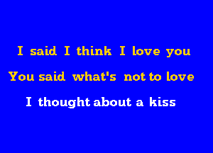 I said I think I love you

You said what's not to love

I thought about a kiss