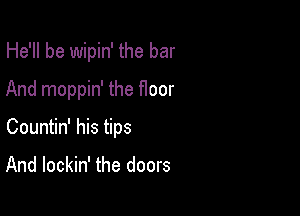 He'll be wipin' the bar
And moppin' the floor

Countin' his tips

And lockin' the doors