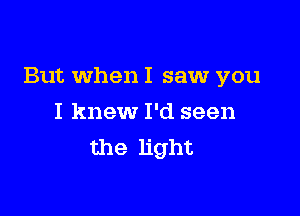 But When I saw you

I knew I'd seen
the light