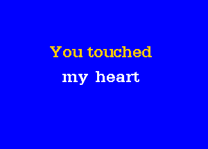 You touched

my heart