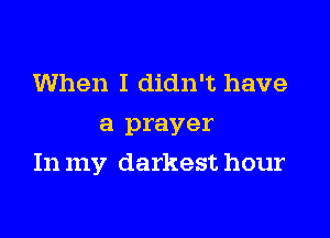 When I didn't have
a prayer

In my darkest hour