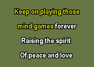 Keep on playing those

mind games forever

Raising the spirit

0f peace and love