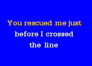 You rescued me just

before I crossed
the line