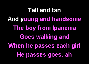 Tall and tan
And young and handsome
The boy from lpanema
Goes walking and
When he passes each girl
He passes goes, ah