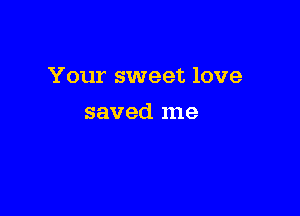 Your sweet love

saved me