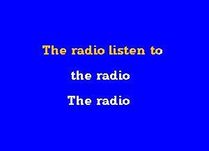 The radio listen to

the radio

The radio