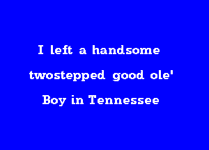 I left a handsome

twostepped good ole'

Boy in Tennessee