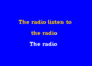 The radio listen to

the radio

The radio