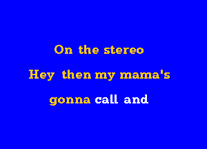 On the stereo

Hey then my mama's

gonna call and