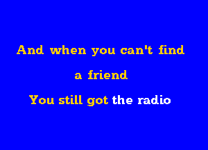 And when you can't find

a friend

You still got the radio