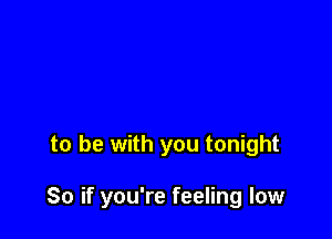 to be with you tonight

So if you're feeling low