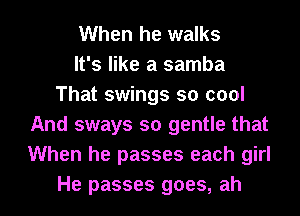 When he walks
It's like a samba
That swings so cool
And sways so gentle that
When he passes each girl

He passes goes, ah I