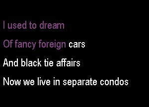 I used to dream
Of fancy foreign cars
And black tie affairs

Now we live in separate condos