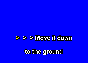 Move it down

to the ground