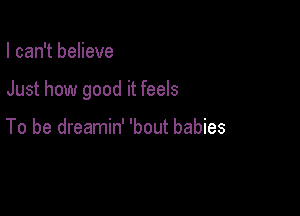 I can't believe

Just how good it feels

To be dreamin' 'bout babies