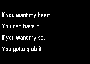 If you want my heart
You can have it

If you want my soul

You gotta grab it