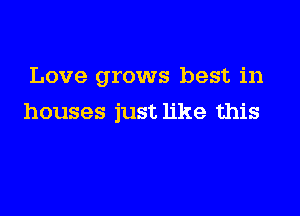 Love grows best in

houses just like this