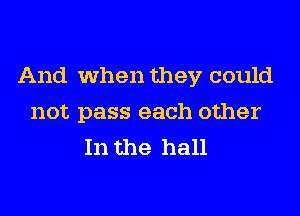 And when they could
not pass each other
In the hall