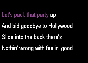 Lefs pack that party up
And bid goodbye to Hollywood
Slide into the back there's

Nothin' wrong with feelin' good