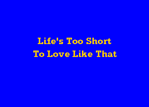 Life's Too Short

To Love Like That