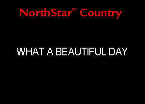 NorthStar' Country

WHAT A BEAUTIFUL DAY