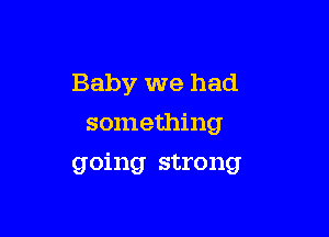 Baby we had

something
going strong