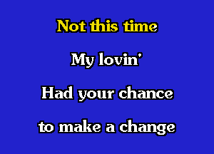 Not this ijme
My lovin'

Had your chance

to make a change