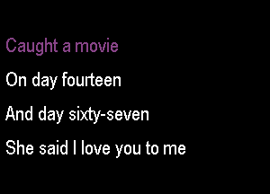 Caught a movie
On day fourteen
And day sixty-seven

She said I love you to me