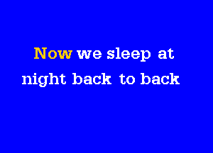 Now we sleep at

night back to back