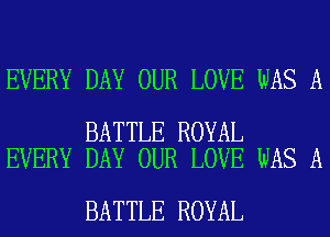 EVERY DAY OUR LOVE WAS A

BATTLE ROYAL
EVERY DAY OUR LOVE WAS A

BATTLE ROYAL