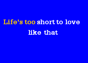 Life's too short to love

like that