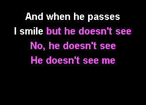 And when he passes
I smile but he doesn't see
No, he doesn't see

He doesn't see me