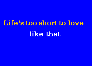 Life's too short to love

like that