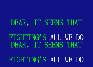 DEAR, IT SEEMS THAT

FIGHTING S ALL WE DO
DEAR, IT SEEMS THAT

FIGHTING S ALL WE DO