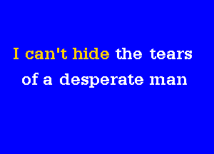 I can't hide the tears
of a desperate man