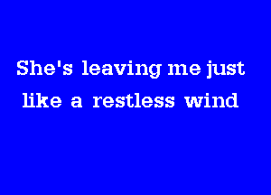 She's leaving me just

like a restless wind
