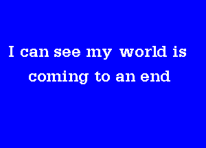 I can see my world is

coming to an end