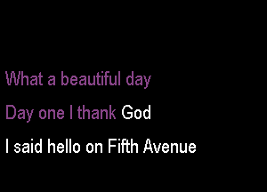 What a beautiful day

Day one I thank God

I said hello on Fifth Avenue