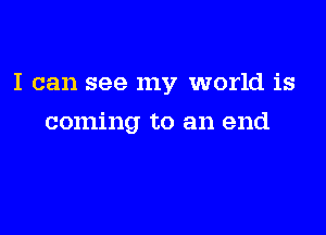 I can see my world is

coming to an end