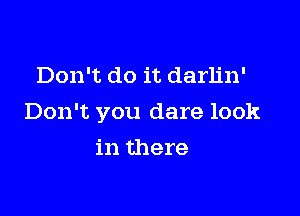 Don't do it darlin'

Don't you dare look

in there