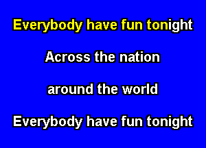Everybody have fun tonight
Across the nation

around the world

Everybody have fun tonight